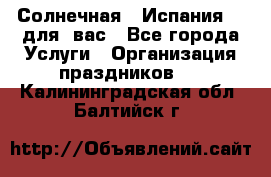 Солнечная   Испания....для  вас - Все города Услуги » Организация праздников   . Калининградская обл.,Балтийск г.